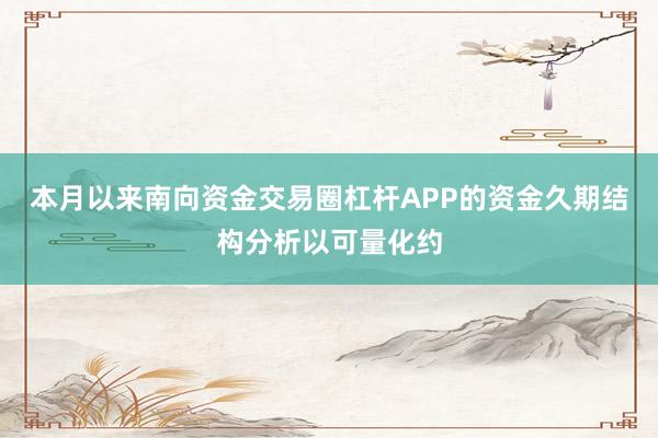 本月以来南向资金交易圈杠杆APP的资金久期结构分析以可量化约