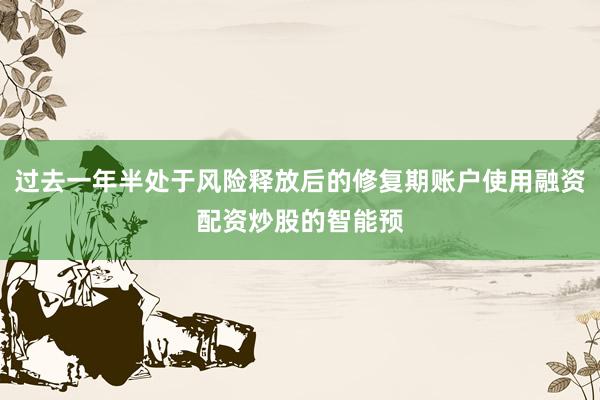 过去一年半处于风险释放后的修复期账户使用融资配资炒股的智能预