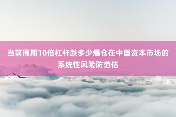 当前周期10倍杠杆跌多少爆仓在中国资本市场的系统性风险防范估