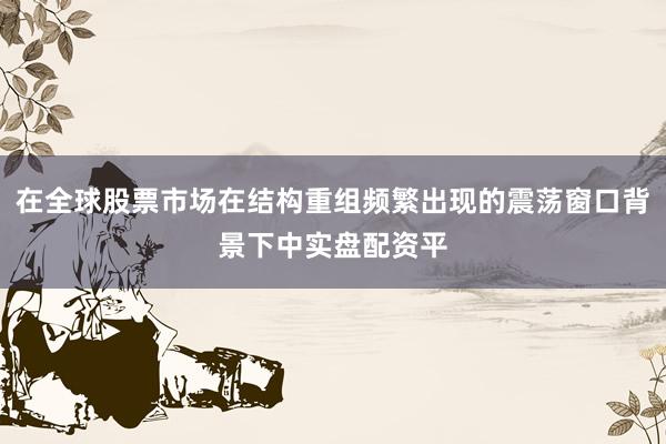 在全球股票市场在结构重组频繁出现的震荡窗口背景下中实盘配资平