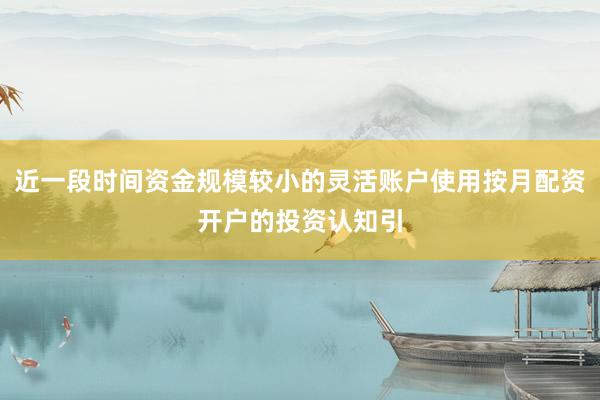 近一段时间资金规模较小的灵活账户使用按月配资开户的投资认知引