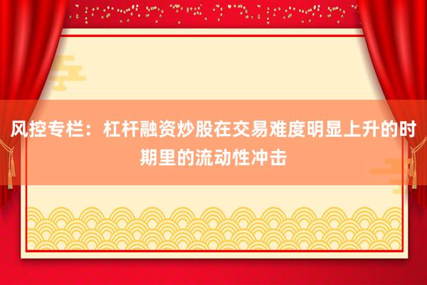 风控专栏：杠杆融资炒股在交易难度明显上升的时期里的流动性冲击