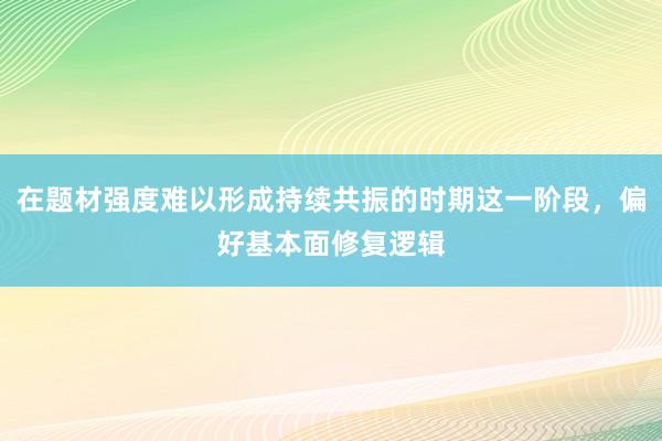 在题材强度难以形成持续共振的时期这一阶段，偏好基本面修复逻辑