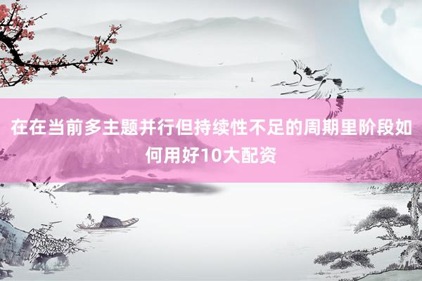 在在当前多主题并行但持续性不足的周期里阶段如何用好10大配资