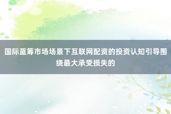 国际蓝筹市场场景下互联网配资的投资认知引导围绕最大承受损失的