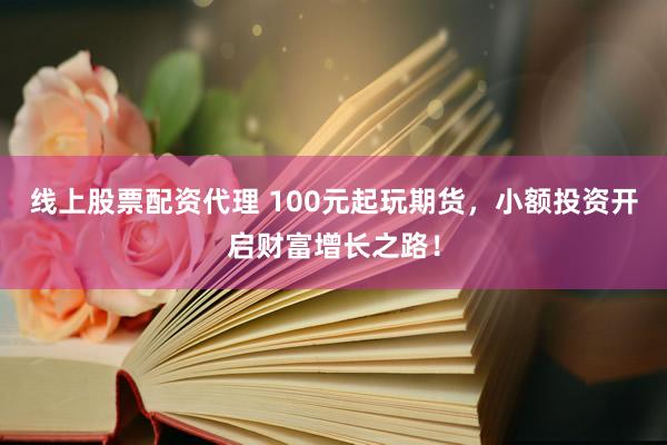 线上股票配资代理 100元起玩期货，小额投资开启财富增长之路！