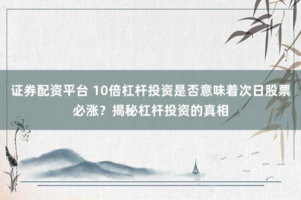 证券配资平台 10倍杠杆投资是否意味着次日股票必涨？揭秘杠杆投资的真相