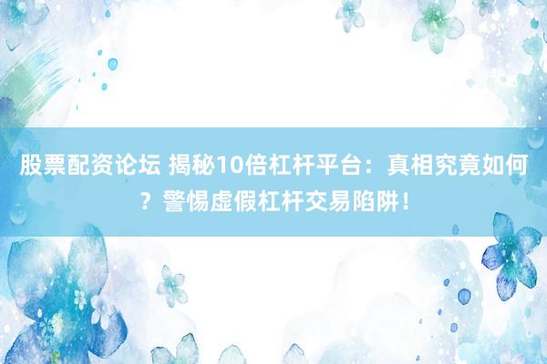 股票配资论坛 揭秘10倍杠杆平台：真相究竟如何？警惕虚假杠杆交易陷阱！