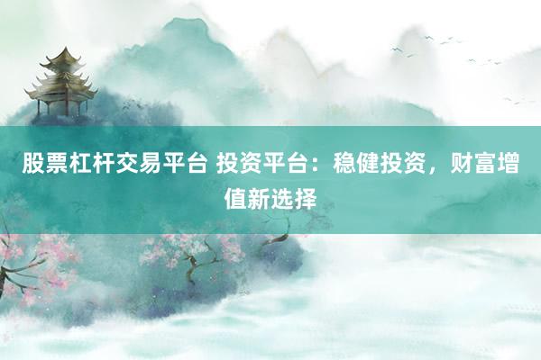 股票杠杆交易平台 投资平台：稳健投资，财富增值新选择