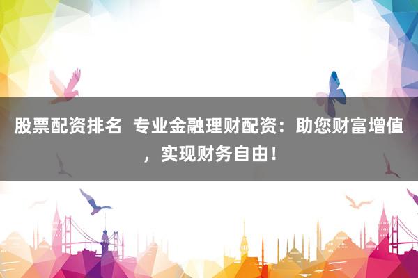 股票配资排名  专业金融理财配资：助您财富增值，实现财务自由！