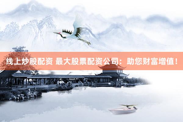 线上炒股配资 最大股票配资公司：助您财富增值！