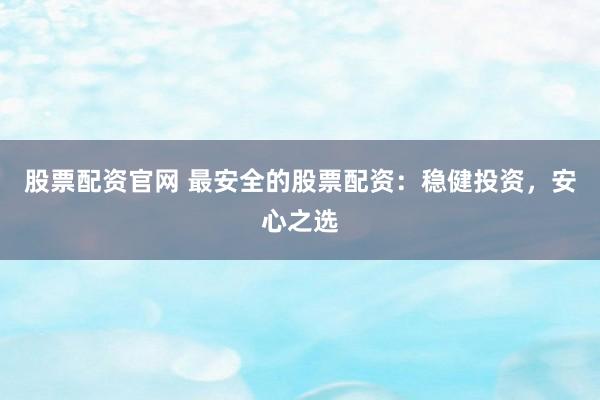 股票配资官网 最安全的股票配资：稳健投资，安心之选
