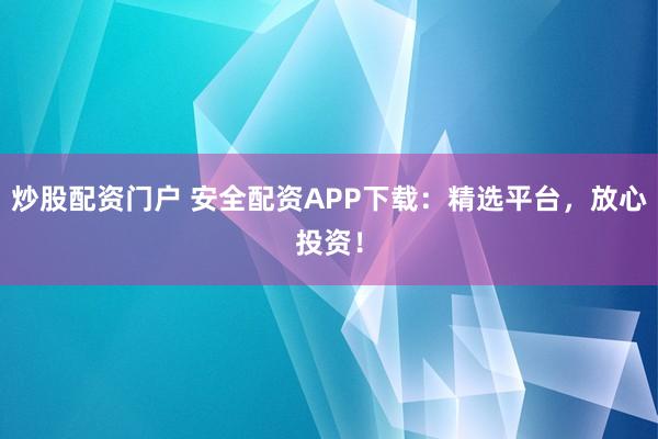 炒股配资门户 安全配资APP下载：精选平台，放心投资！