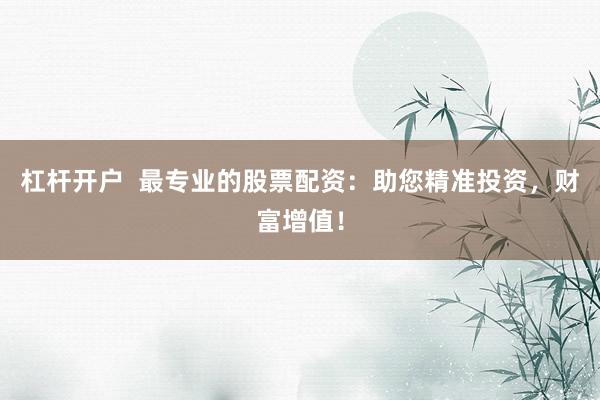杠杆开户  最专业的股票配资：助您精准投资，财富增值！