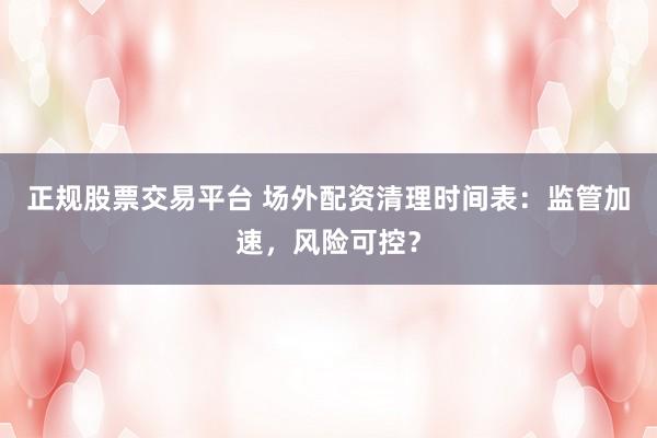 正规股票交易平台 场外配资清理时间表：监管加速，风险可控？