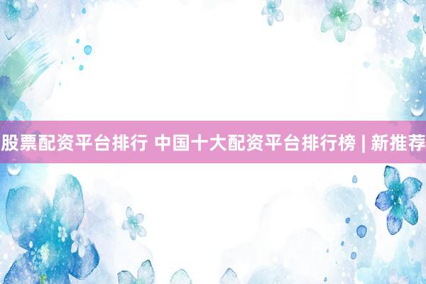 股票配资平台排行 中国十大配资平台排行榜 | 新推荐