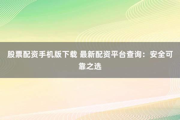 股票配资手机版下载 最新配资平台查询:安全可靠之选