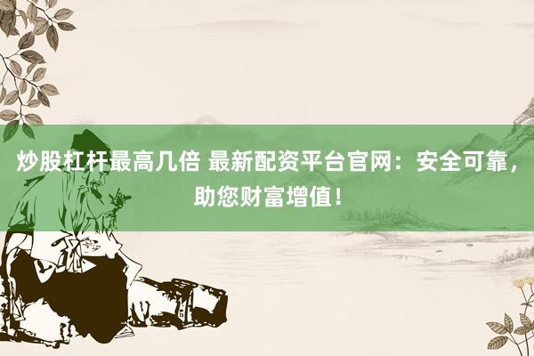 炒股杠杆最高几倍 最新配资平台官网:安全可靠,助您财富增值!
