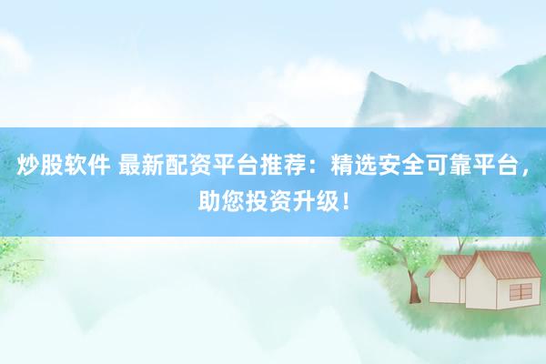 炒股软件 最新配资平台推荐:精选安全可靠平台,助您投资升级!