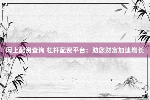 网上配资查询 杠杆配资平台：助您财富加速增长