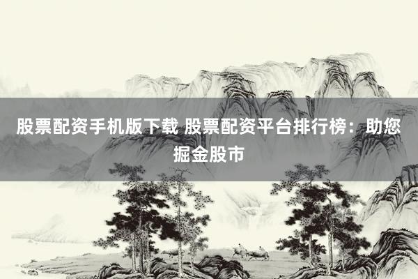 股票配资手机版下载 股票配资平台排行榜：助您掘金股市