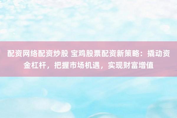 配资网络配资炒股 宝鸡股票配资新策略：撬动资金杠杆，把握市场机遇，实现财富增值