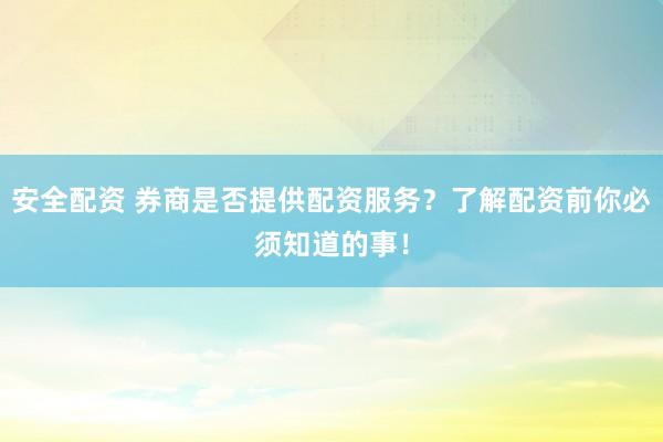 安全配资 券商是否提供配资服务？了解配资前你必须知道的事！
