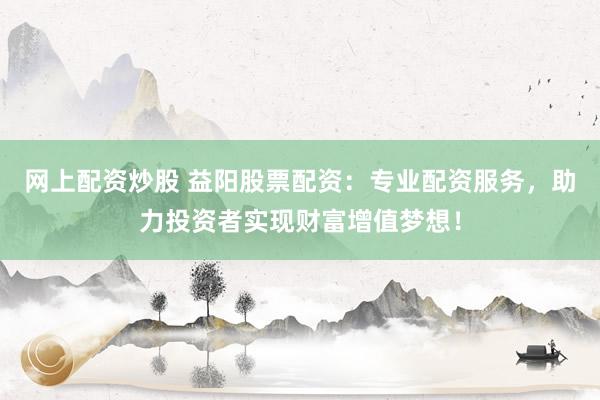 网上配资炒股 益阳股票配资：专业配资服务，助力投资者实现财富增值梦想！