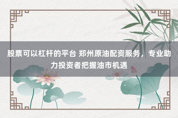 股票可以杠杆的平台 郑州原油配资服务，专业助力投资者把握油市机遇