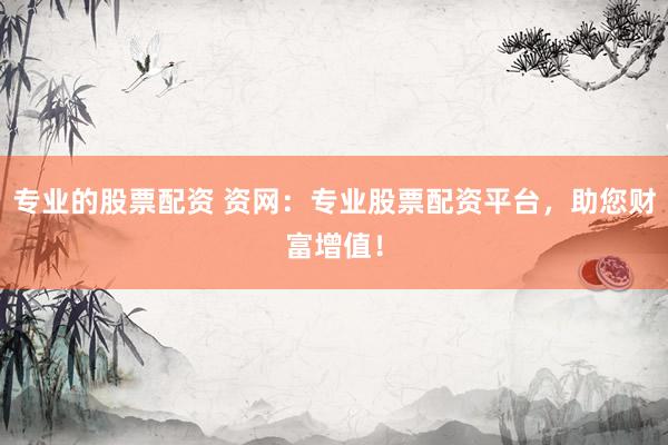 专业的股票配资 资网:专业股票配资平台,助您财富增值!