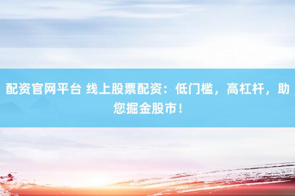 配资官网平台 线上股票配资:低门槛,高杠杆,助您掘金股市!