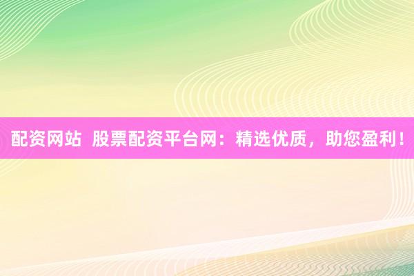 配资网站 股票配资平台网:精选优质,助您盈利!