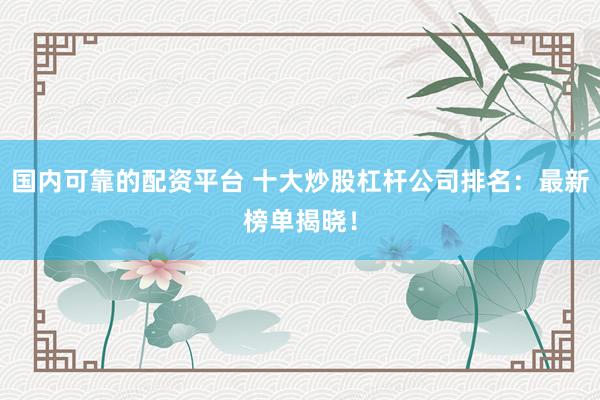 国内可靠的配资平台 十大炒股杠杆公司排名:最新榜单揭晓!