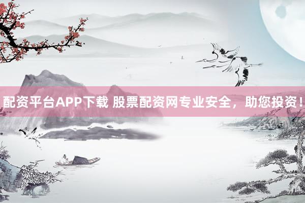 配资平台APP下载 股票配资网专业安全，助您投资！