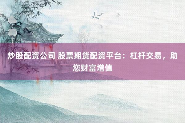 炒股配资公司 股票期货配资平台：杠杆交易，助您财富增值