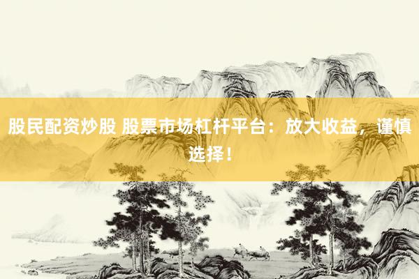 股民配资炒股 股票市场杠杆平台:放大收益,谨慎选择!
