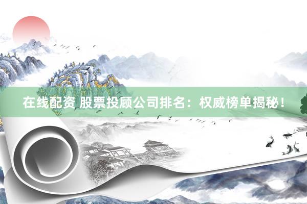 在线配资 股票投顾公司排名：权威榜单揭秘！