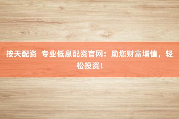按天配资  专业低息配资官网：助您财富增值，轻松投资！