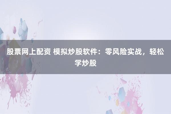 股票网上配资 模拟炒股软件:零风险实战,轻松学炒股
