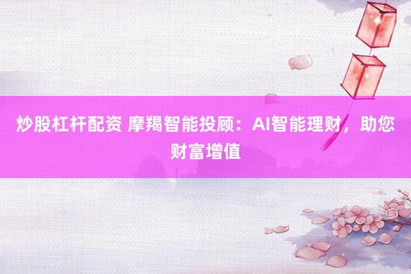 炒股杠杆配资 摩羯智能投顾：AI智能理财，助您财富增值