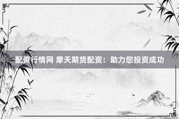 配资行情网 摩天期货配资：助力您投资成功