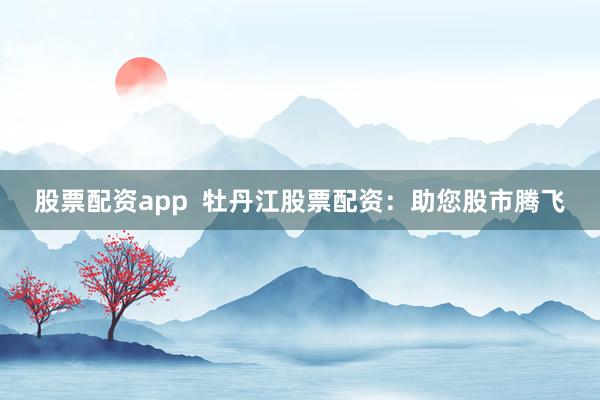 股票配资app  牡丹江股票配资：助您股市腾飞