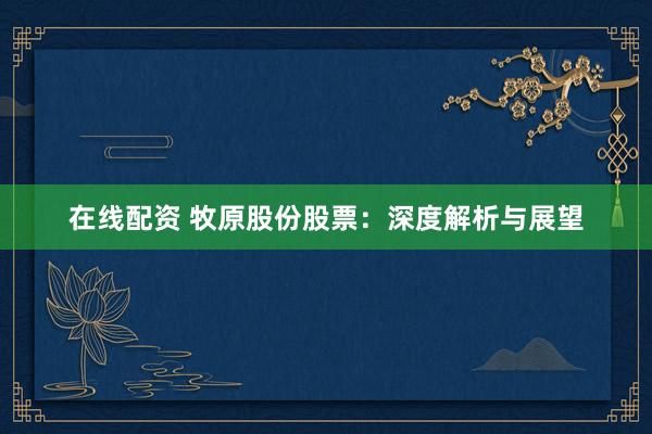 在线配资 牧原股份股票：深度解析与展望