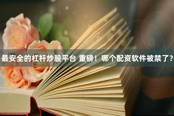 最安全的杠杆炒股平台 重磅！哪个配资软件被禁了？