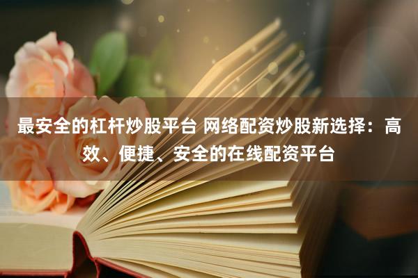 最安全的杠杆炒股平台 网络配资炒股新选择：高效、便捷、安全的在线配资平台