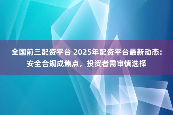 全国前三配资平台 2025年配资平台最新动态：安全合规成焦点，投资者需审慎选择