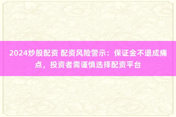 2024炒股配资 配资风险警示：保证金不退成痛点，投资者需谨慎选择配资平台