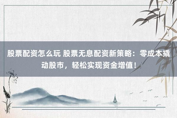 股票配资怎么玩 股票无息配资新策略：零成本撬动股市，轻松实现资金增值！