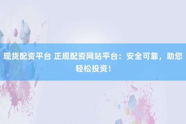 现货配资平台 正规配资网站平台：安全可靠，助您轻松投资！