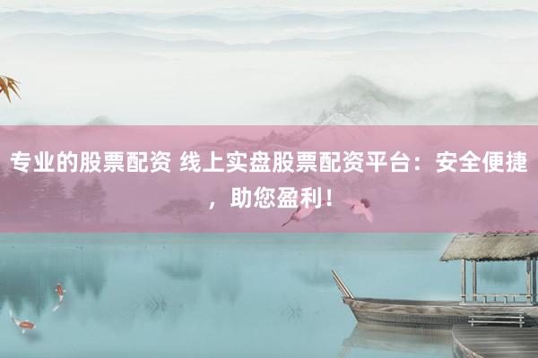 专业的股票配资 线上实盘股票配资平台：安全便捷，助您盈利！